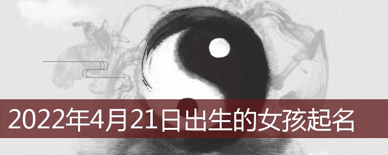 2022年4月21日出生女孩起名(2022年4月21日出生女孩起名)插图