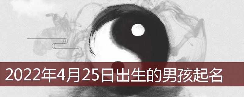 2022年4月25日出生的宝宝起名(2022年4月生的男孩起名)插图