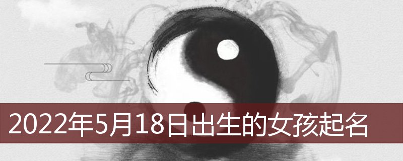 2022年5月18出生女孩起名(2022年5月18日出生的女孩)插图